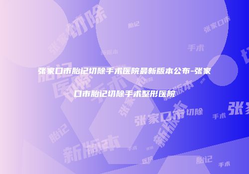 张家口市胎记切除手术医院最新版本公布-张家口市胎记切除手术整形医院