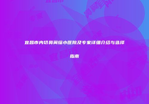 宜昌市内切鼻翼缩小医院及专家详细介绍与选择指南
