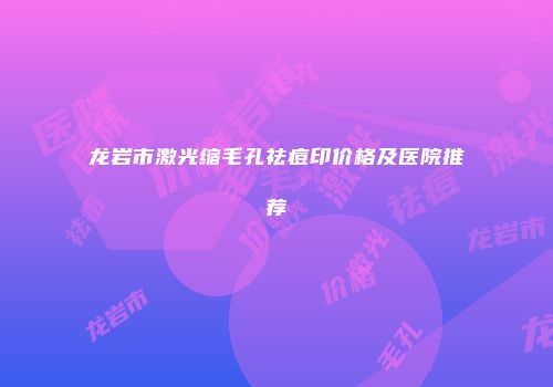 龙岩市激光缩毛孔祛痘印价格及医院推荐