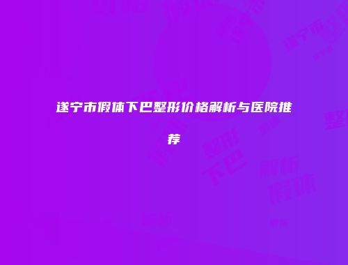 遂宁市假体下巴整形价格解析与医院推荐