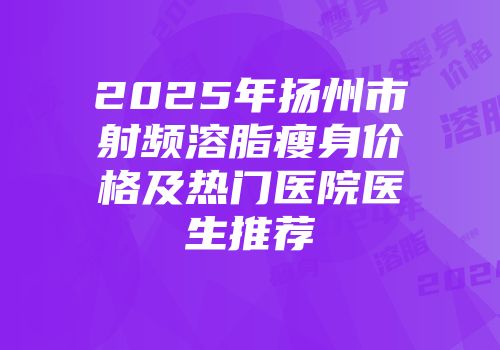 2025年扬州市射频溶脂瘦身价格及热门医院医生推荐