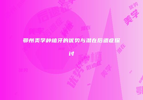 鄂州美学种植牙的优势与潜在后遗症探讨