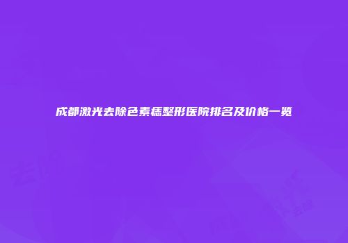 成都激光去除色素痣整形医院排名及价格一览