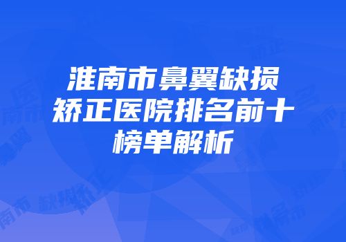 淮南市鼻翼缺损矫正医院排名前十榜单解析