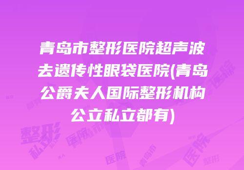 青岛市整形医院超声波去遗传性眼袋医院(青岛公爵夫人国际整形机构公立私立都有)