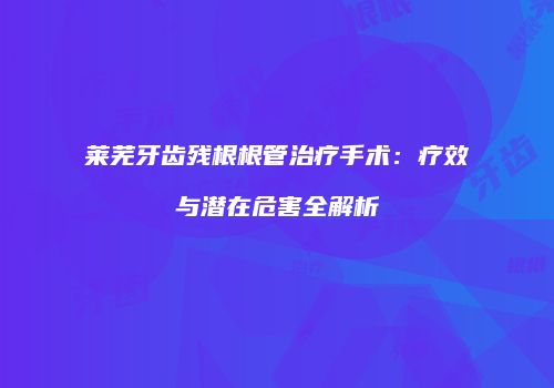 莱芜牙齿残根根管治疗手术：疗效与潜在危害全解析