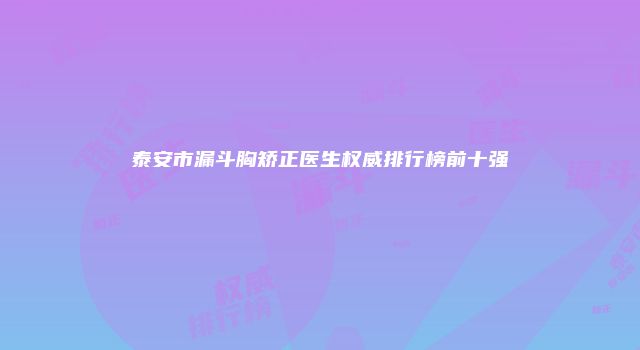 泰安市漏斗胸矫正医生权威排行榜前十强