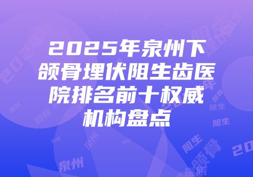2025年泉州下颌骨埋伏阻生齿医院排名前十权威机构盘点