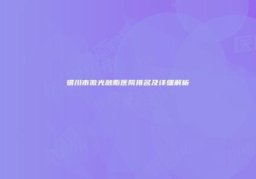 银川市激光融脂医院排名及详细解析