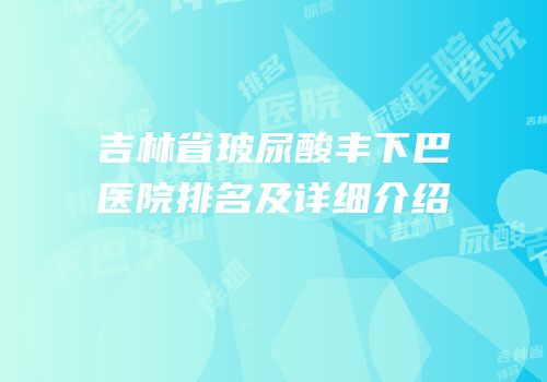 吉林省玻尿酸丰下巴医院排名及详细介绍