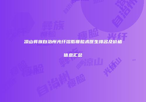凉山彝族自治州光纤溶脂瘦脸术医生排名及价格信息汇总