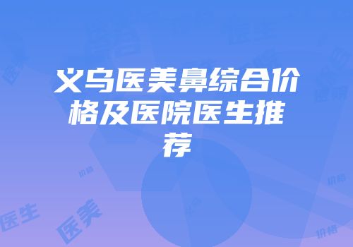 义乌医美鼻综合价格及医院医生推荐