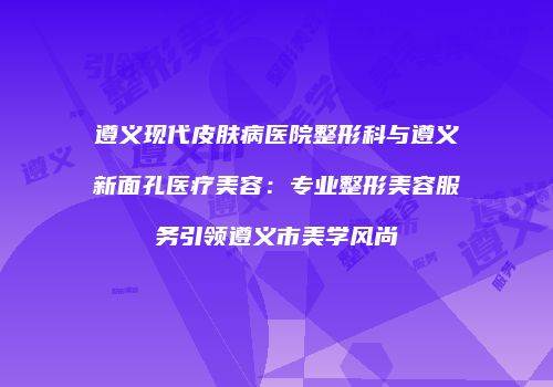 遵义现代皮肤病医院整形科与遵义新面孔医疗美容：专业整形美容服务引领遵义市美学风尚