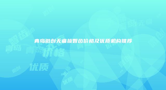 青岛微创无痛拔智齿价格及优质机构推荐