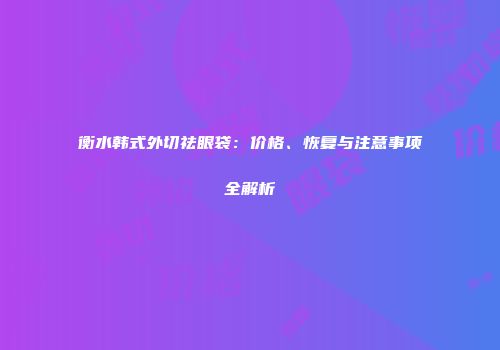 衡水韩式外切祛眼袋：价格、恢复与注意事项全解析