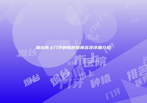 烟台市上门牙种植医院排名及详细介绍