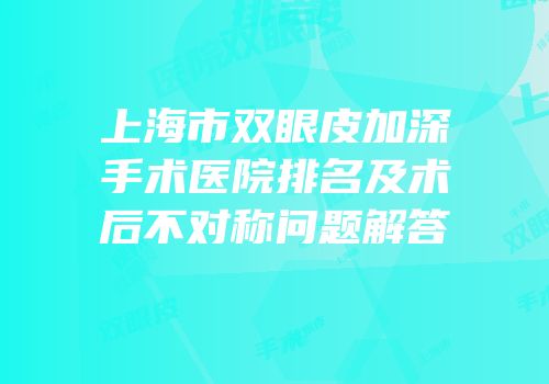 上海市双眼皮加深手术医院排名及术后不对称问题解答