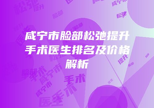 咸宁市脸部松弛提升手术医生排名及价格解析