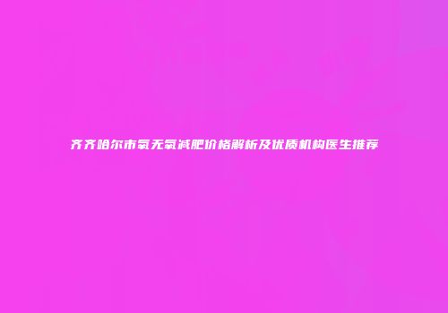 齐齐哈尔市氧无氧减肥价格解析及优质机构医生推荐