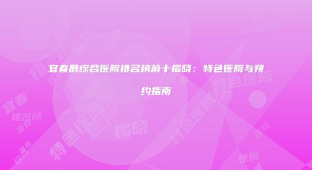宜春唇综合医院排名榜前十揭晓：特色医院与预约指南