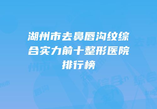 湖州市去鼻唇沟纹综合实力前十整形医院排行榜