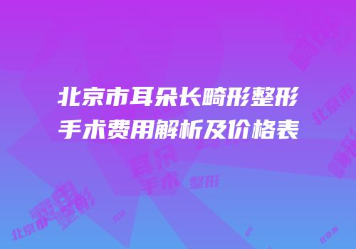 北京市耳朵长畸形整形手术费用解析及价格表