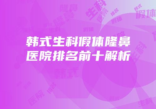 韩式生科假体隆鼻医院排名前十解析