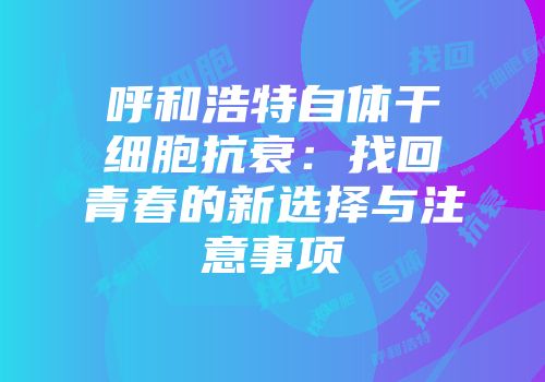 呼和浩特自体干细胞抗衰：找回青春的新选择与注意事项