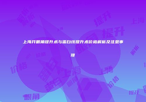 上海开眼角提升术与蛋白线提升术价格解析及注意事项