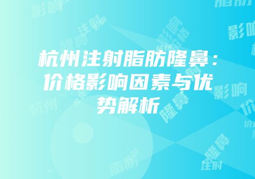 杭州注射脂肪隆鼻：价格影响因素与优势解析