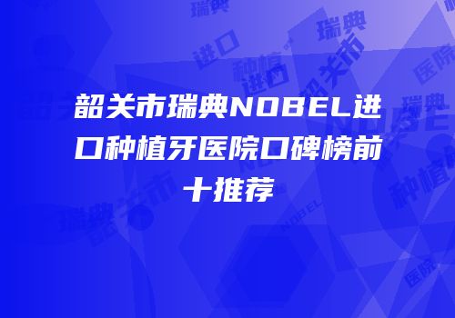 韶关市瑞典NOBEL进口种植牙医院口碑榜前十推荐