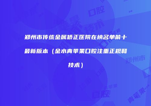 郑州市传统金属矫正医院在榜名单前十最新版本（金水青苹果口腔注重正规和技术）