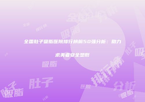 全国肚子吸脂医院排行榜前50强分析：助力求美者安全塑形