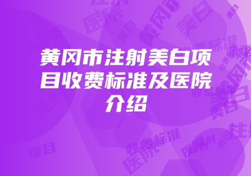 黄冈市注射美白项目收费标准及医院介绍