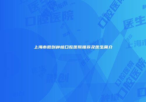 上海市微创种植口腔医院推荐及医生简介