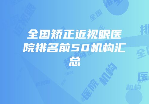 全国矫正近视眼医院排名前50机构汇总