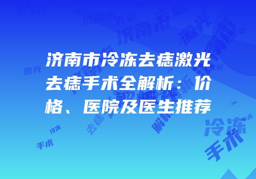 济南市冷冻去痣激光去痣手术全解析：价格、医院及医生推荐