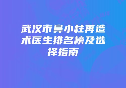 武汉市鼻小柱再造术医生排名榜及选择指南