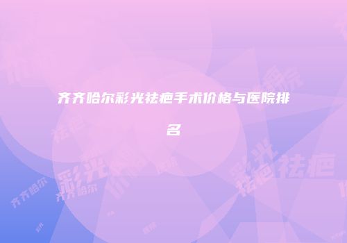 齐齐哈尔彩光祛疤手术价格与医院排名