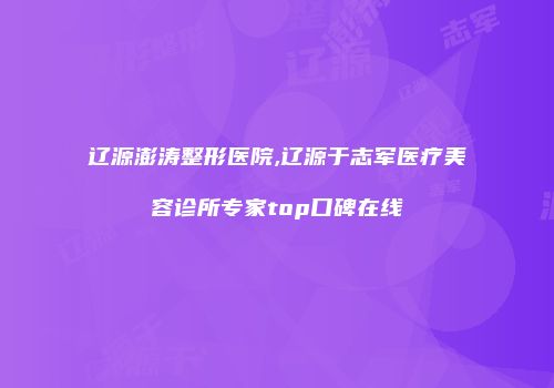 辽源澎涛整形医院,辽源于志军医疗美容诊所专家top口碑在线