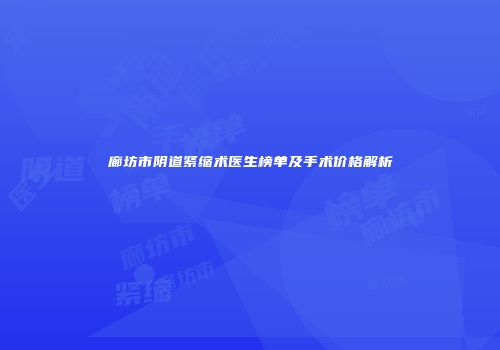廊坊市阴道紧缩术医生榜单及手术价格解析