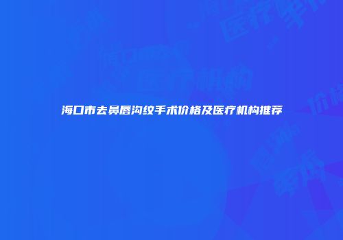 海口市去鼻唇沟纹手术价格及医疗机构推荐