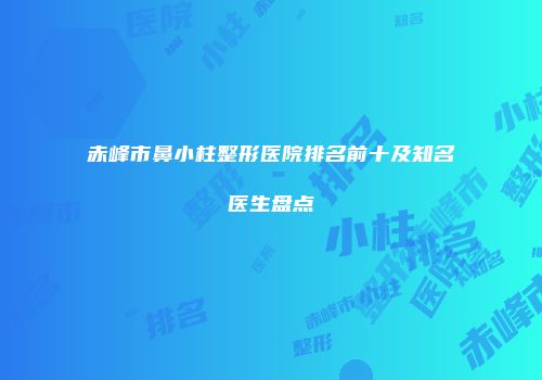 赤峰市鼻小柱整形医院排名前十及知名医生盘点
