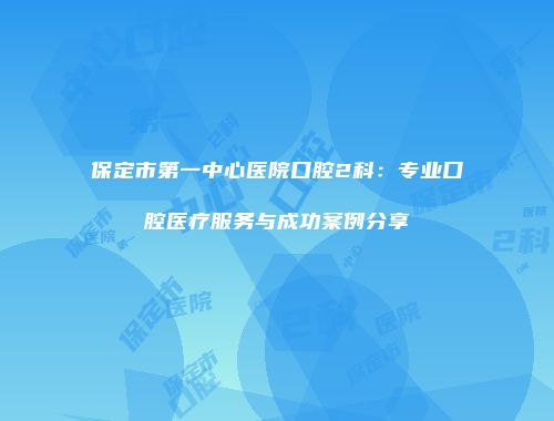 保定市第一中心医院口腔2科：专业口腔医疗服务与成功案例分享