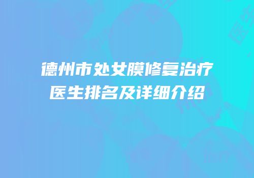 德州市处女膜修复治疗医生排名及详细介绍