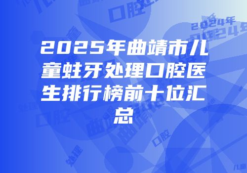 2025年曲靖市儿童蛀牙处理口腔医生排行榜前十位汇总