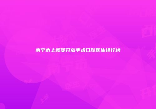 南宁市上颌窦开放手术口腔医生排行榜