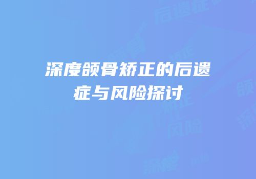 深度颌骨矫正的后遗症与风险探讨