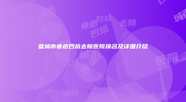 盐城市痤疮凹坑去除医院排名及详细介绍