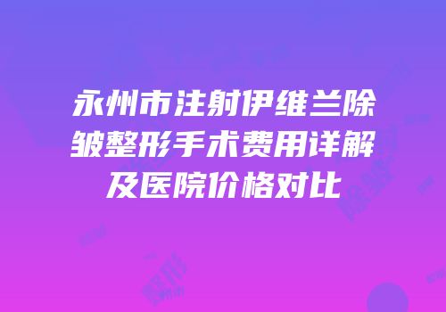 永州市注射伊维兰除皱整形手术费用详解及医院价格对比